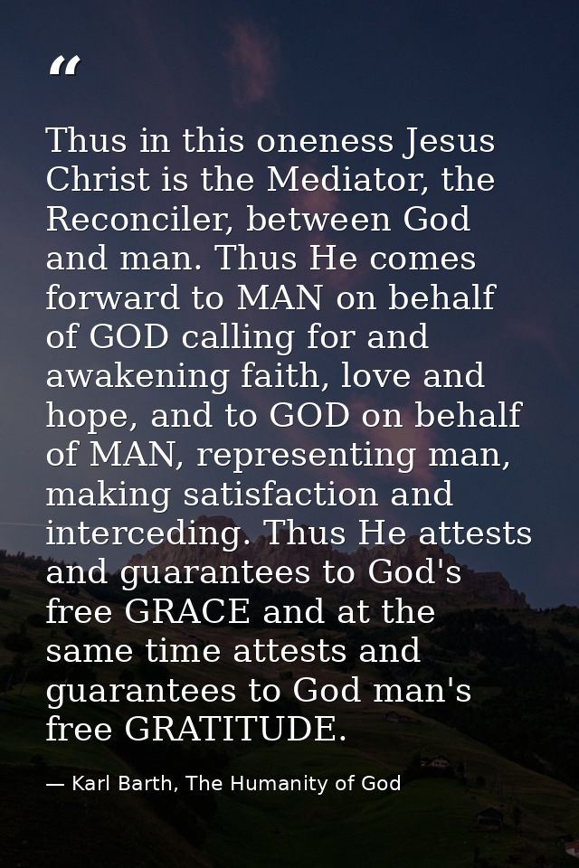 Thus in this oneness Jesus Christ is the Mediator, the Reconciler, between God and man. Thus He comes forward to MAN on  — Karl Barth, The Humanity of God