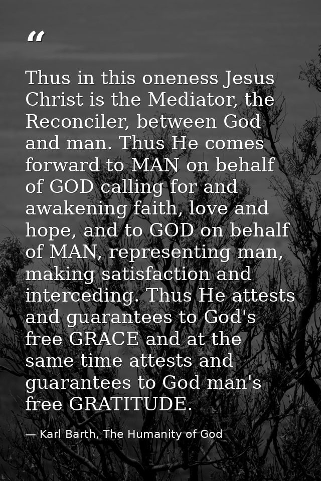 Thus in this oneness Jesus Christ is the Mediator, the Reconciler, between God and man. Thus He comes forward to MAN on  — Karl Barth, The Humanity of God
