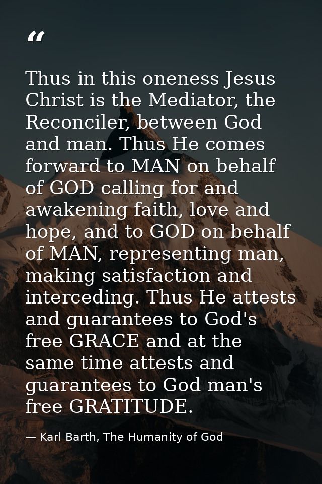Thus in this oneness Jesus Christ is the Mediator, the Reconciler, between God and man. Thus He comes forward to MAN on  — Karl Barth, The Humanity of God