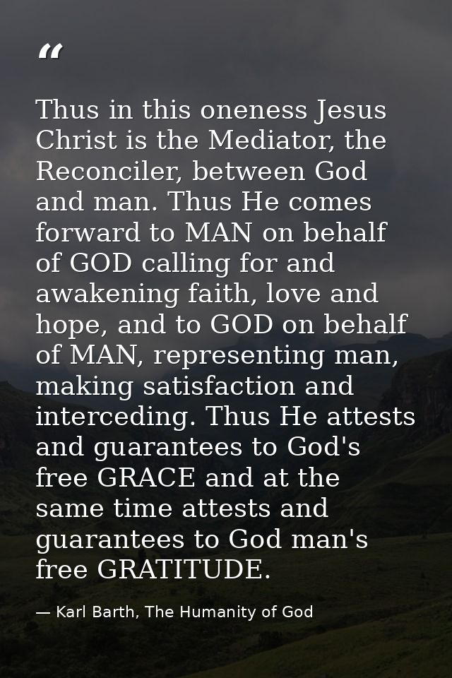 Thus in this oneness Jesus Christ is the Mediator, the Reconciler, between God and man. Thus He comes forward to MAN on  — Karl Barth, The Humanity of God