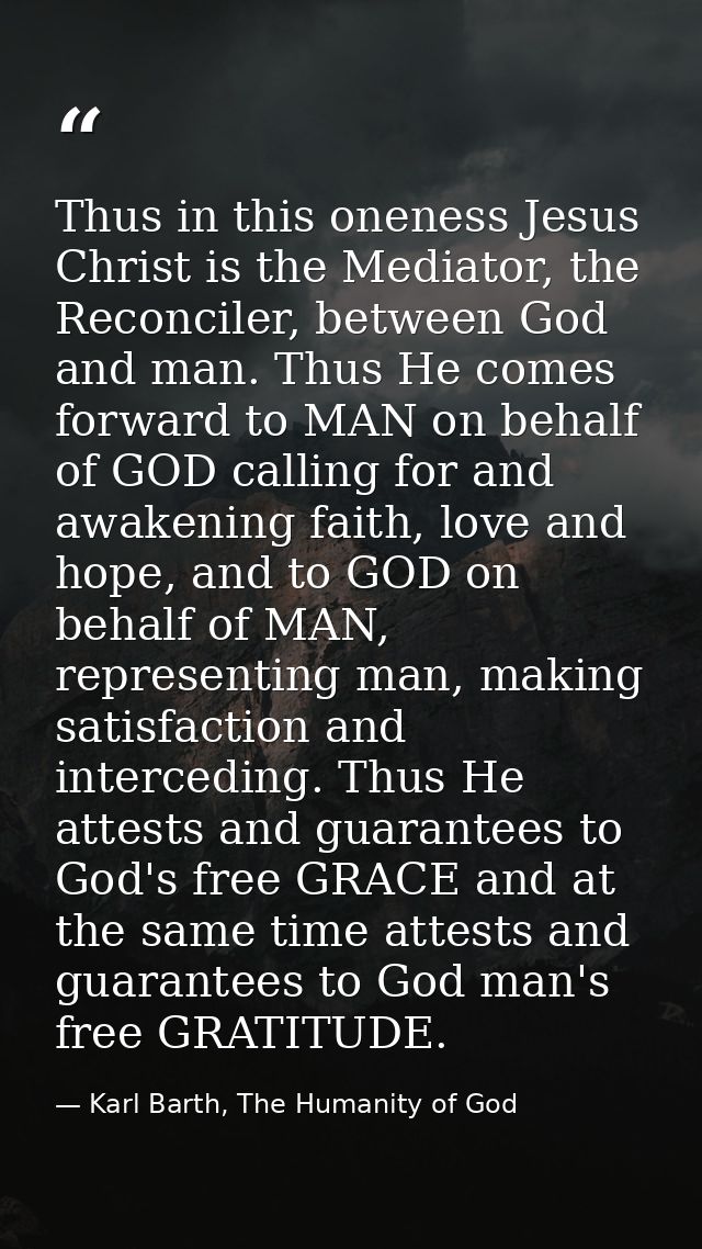 Thus in this oneness Jesus Christ is the Mediator, the Reconciler, between God and man. Thus He comes forward to MAN on  — Karl Barth, The Humanity of God