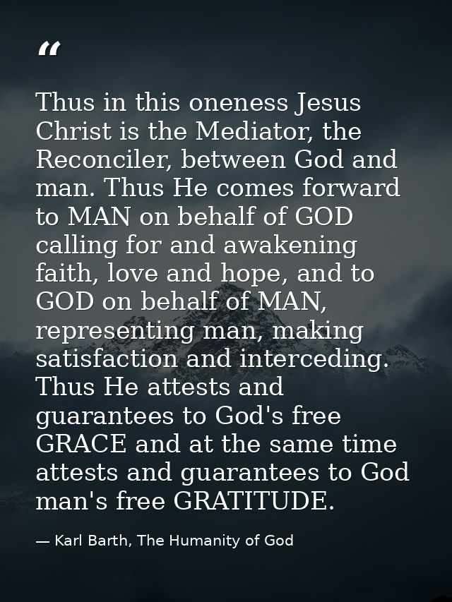 Thus in this oneness Jesus Christ is the Mediator, the Reconciler, between God and man. Thus He comes forward to MAN on  — Karl Barth, The Humanity of God