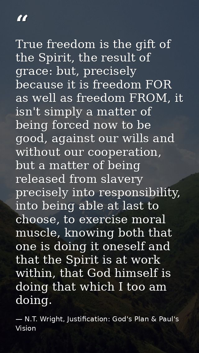 True freedom is the gift of the Spirit, the result of grace: but, precisely because it is freedom FOR as well as freedom — N.T. Wright, Justification: God's Plan & Paul's Vision