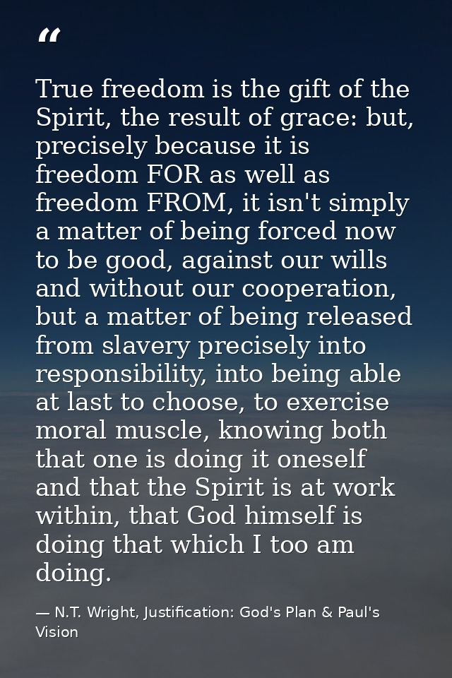 True freedom is the gift of the Spirit, the result of grace: but, precisely because it is freedom FOR as well as freedom — N.T. Wright, Justification: God's Plan & Paul's Vision