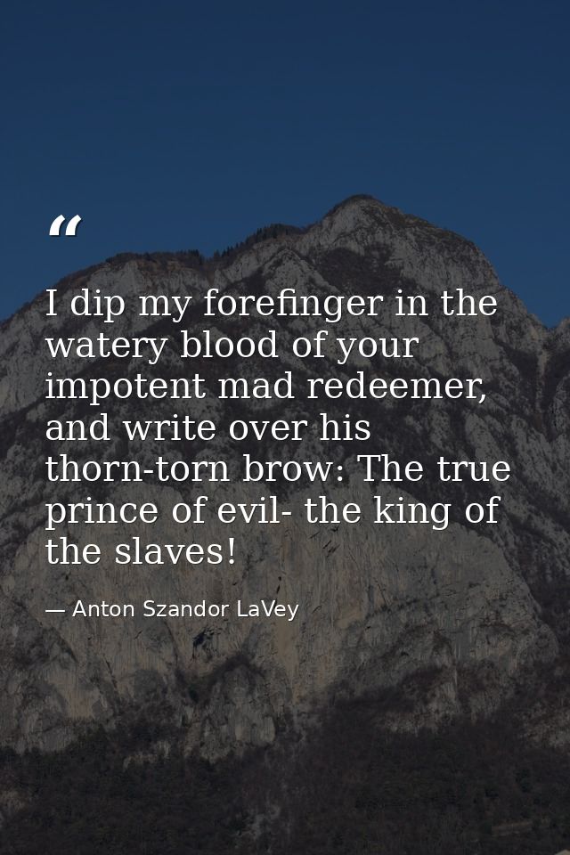 I dip my forefinger in the watery blood of your impotent mad redeemer, and write over his thorn-torn brow: The true prin — Anton Szandor LaVey