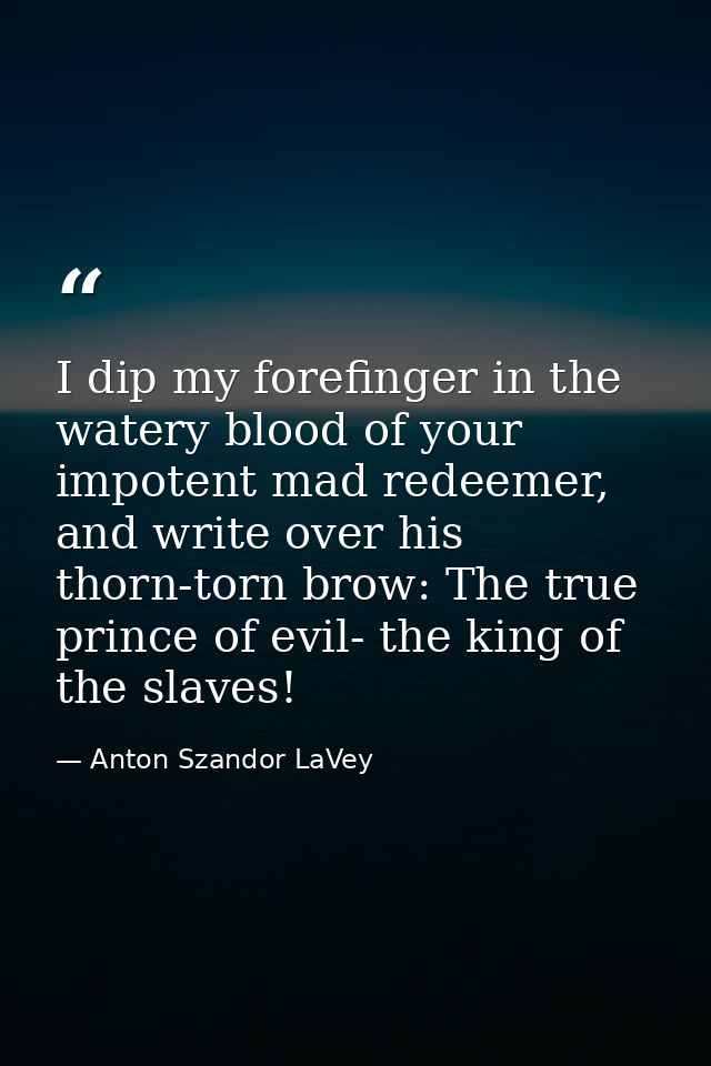 I dip my forefinger in the watery blood of your impotent mad redeemer, and write over his thorn-torn brow: The true prin — Anton Szandor LaVey
