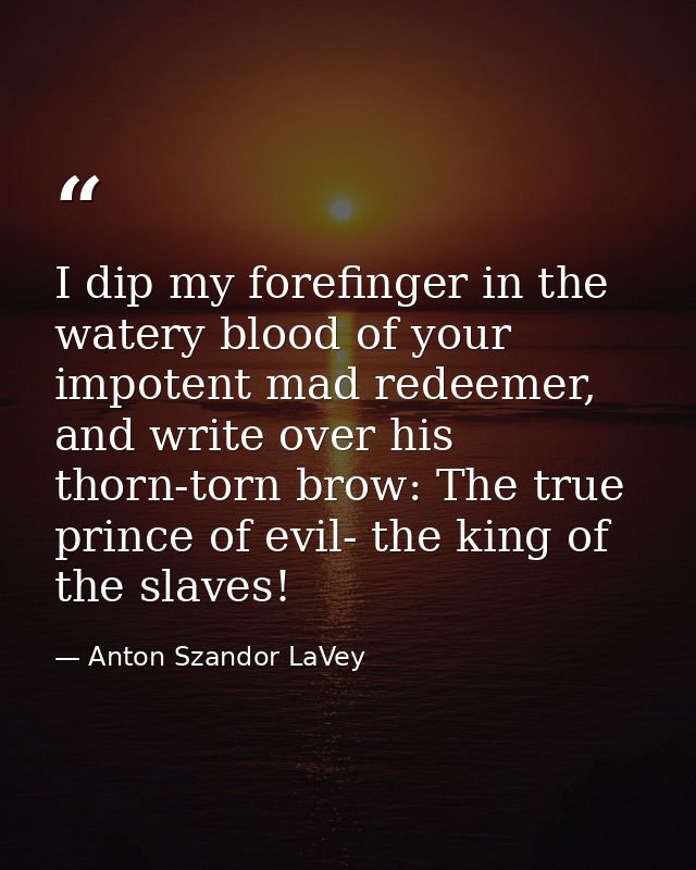 I dip my forefinger in the watery blood of your impotent mad redeemer, and write over his thorn-torn brow: The true prin — Anton Szandor LaVey