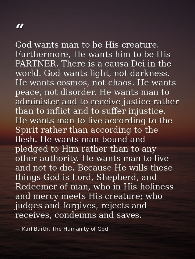 God wants man to be His creature. Furthermore, He wants him to be His PARTNER. There is a causa Dei in the world. God wa — Karl Barth, The Humanity of God