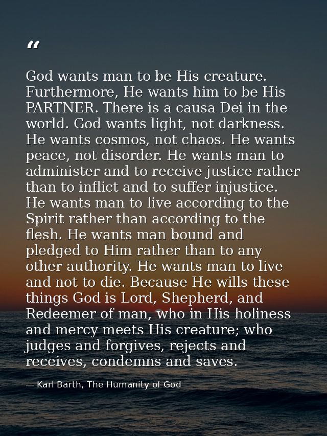 God wants man to be His creature. Furthermore, He wants him to be His PARTNER. There is a causa Dei in the world. God wa — Karl Barth, The Humanity of God