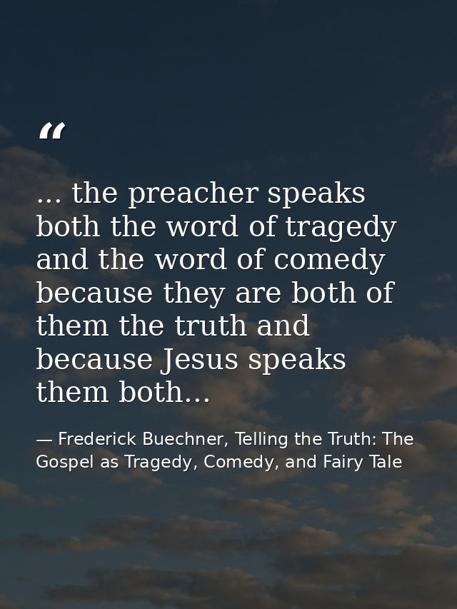 ... the preacher speaks both the word of tragedy and the word of comedy because they are both of them the truth and beca — Frederick Buechner, Telling the Truth: The Gospel as Tragedy, Comedy, and Fairy Tale