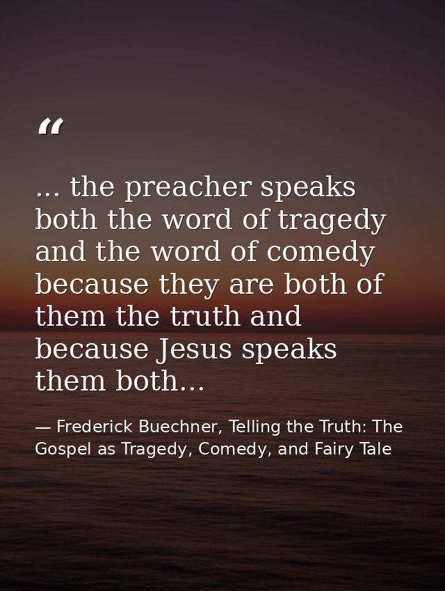 ... the preacher speaks both the word of tragedy and the word of comedy because they are both of them the truth and beca — Frederick Buechner, Telling the Truth: The Gospel as Tragedy, Comedy, and Fairy Tale