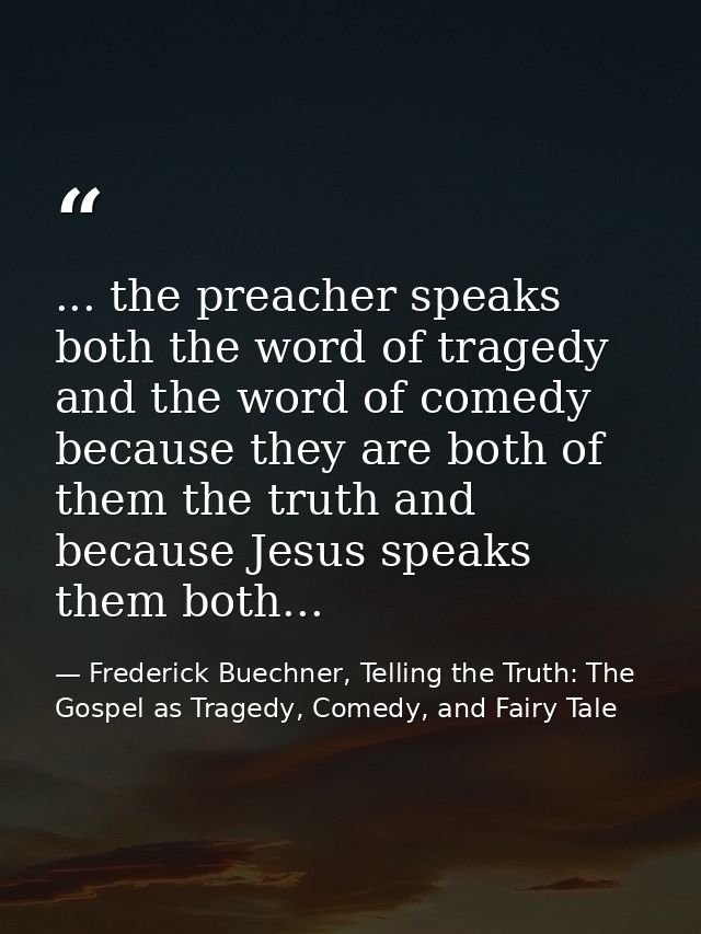 ... the preacher speaks both the word of tragedy and the word of comedy because they are both of them the truth and beca — Frederick Buechner, Telling the Truth: The Gospel as Tragedy, Comedy, and Fairy Tale