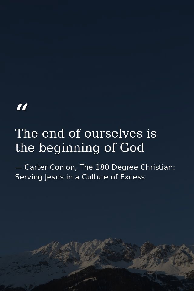 The end of ourselves is the beginning of God — Carter Conlon, The 180 Degree Christian: Serving Jesus in a Culture of Excess
