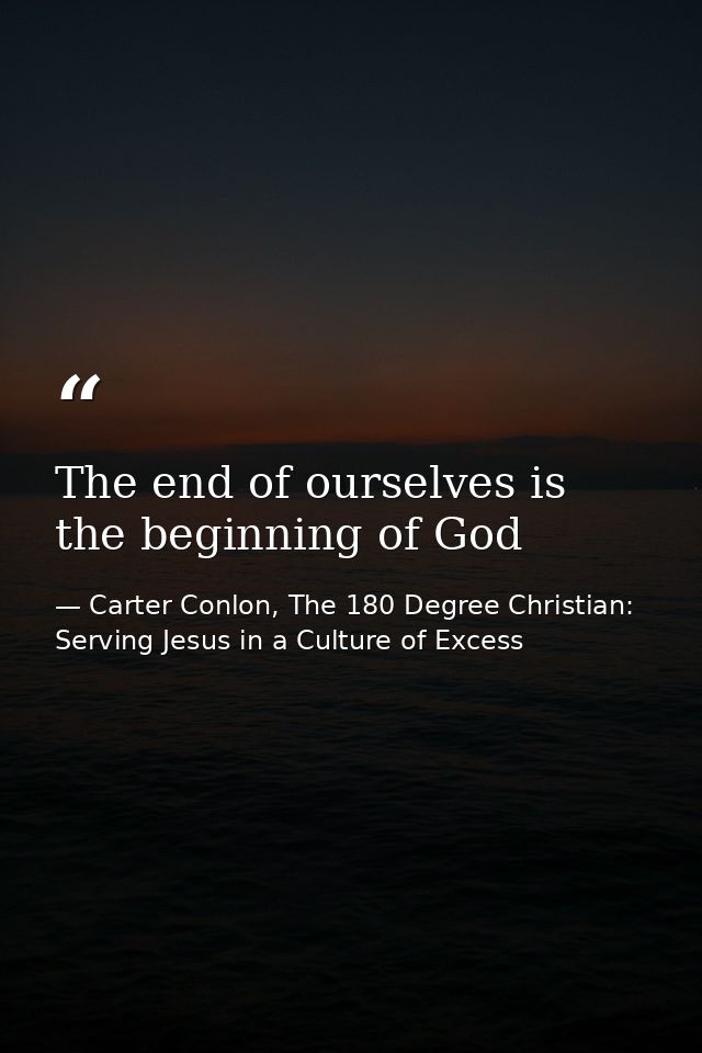 The end of ourselves is the beginning of God — Carter Conlon, The 180 Degree Christian: Serving Jesus in a Culture of Excess
