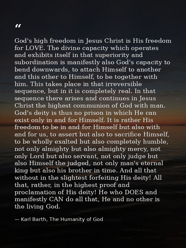 God's high freedom in Jesus Christ is His freedom for LOVE. The divine capacity which operates and exhibits itself in th — Karl Barth, The Humanity of God