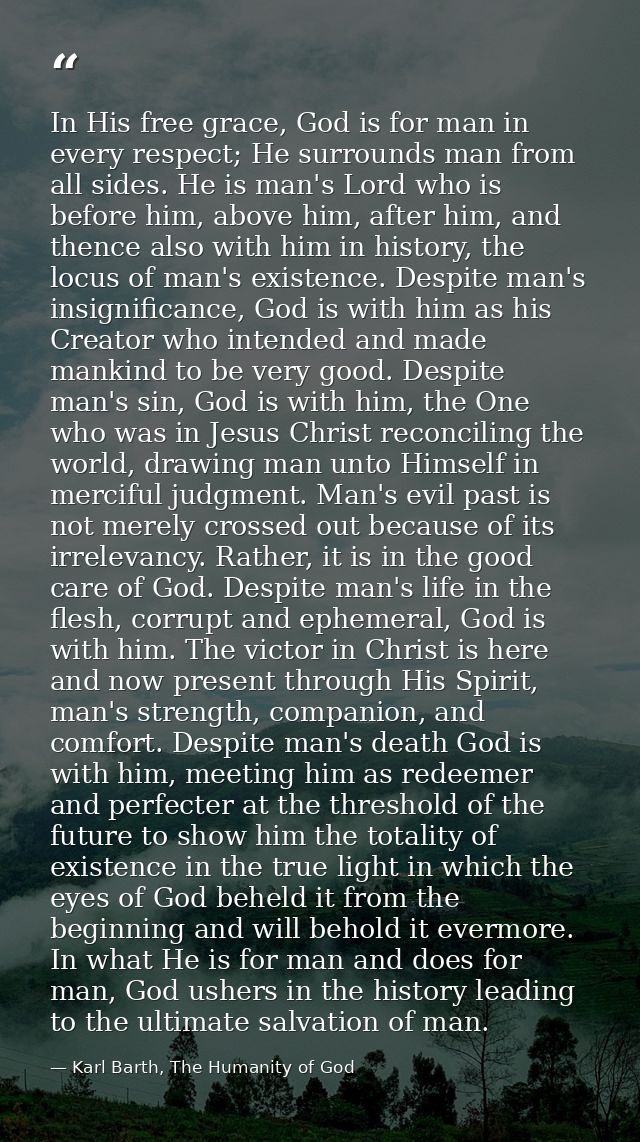 In His free grace, God is for man in every respect; He surrounds man from all sides. He is man's Lord who is before him, — Karl Barth, The Humanity of God