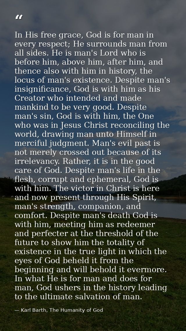 In His free grace, God is for man in every respect; He surrounds man from all sides. He is man's Lord who is before him, — Karl Barth, The Humanity of God