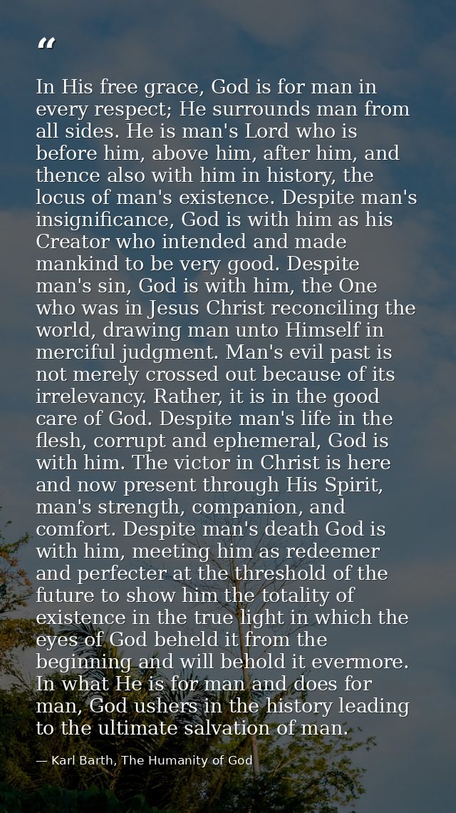 In His free grace, God is for man in every respect; He surrounds man from all sides. He is man's Lord who is before him, — Karl Barth, The Humanity of God