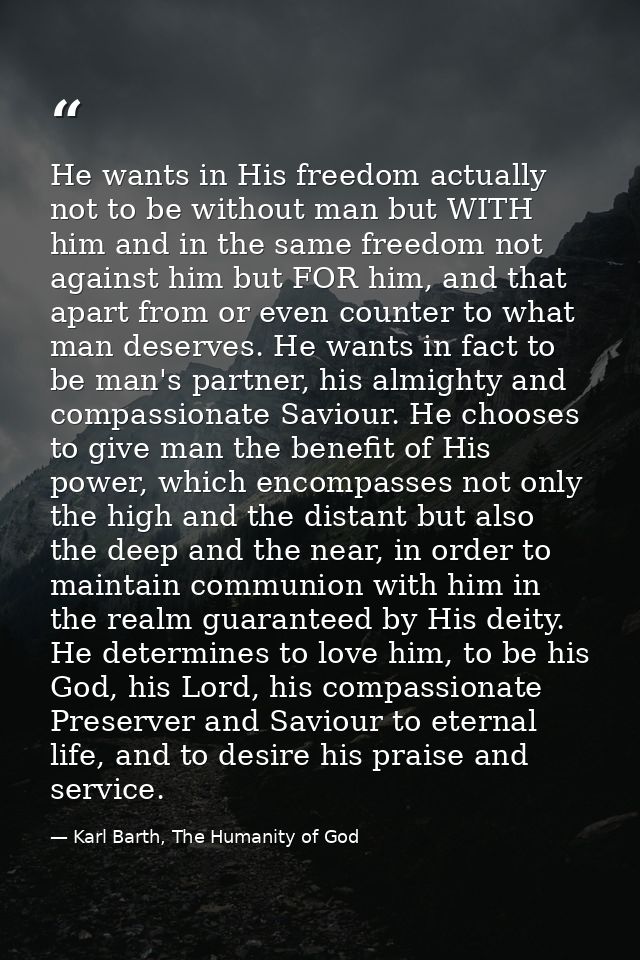He wants in His freedom actually not to be without man but WITH him and in the same freedom not against him but FOR him, — Karl Barth, The Humanity of God