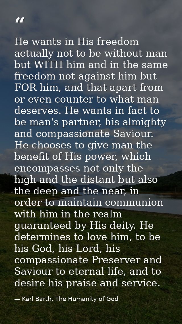 He wants in His freedom actually not to be without man but WITH him and in the same freedom not against him but FOR him, — Karl Barth, The Humanity of God
