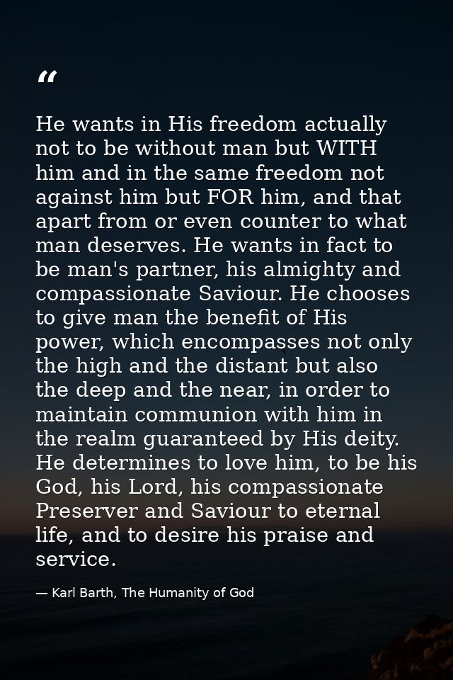 He wants in His freedom actually not to be without man but WITH him and in the same freedom not against him but FOR him, — Karl Barth, The Humanity of God