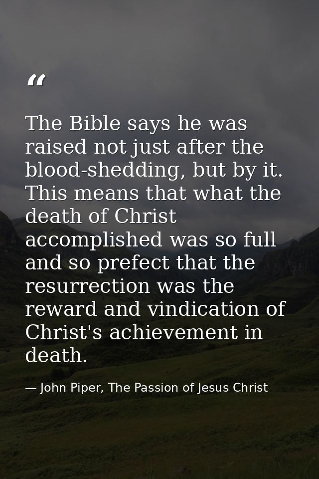 The Bible says he was raised not just after the blood-shedding, but by it. This means that what the death of Christ acco — John Piper, The Passion of Jesus Christ