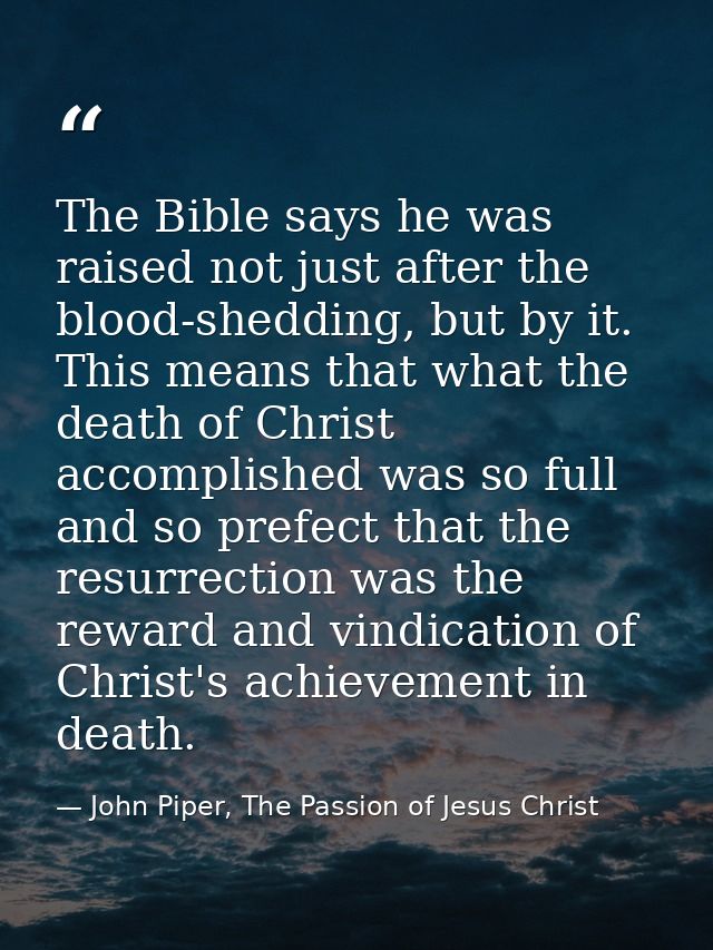 The Bible says he was raised not just after the blood-shedding, but by it. This means that what the death of Christ acco — John Piper, The Passion of Jesus Christ