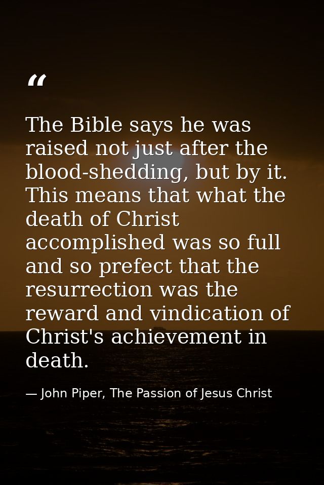 The Bible says he was raised not just after the blood-shedding, but by it. This means that what the death of Christ acco — John Piper, The Passion of Jesus Christ