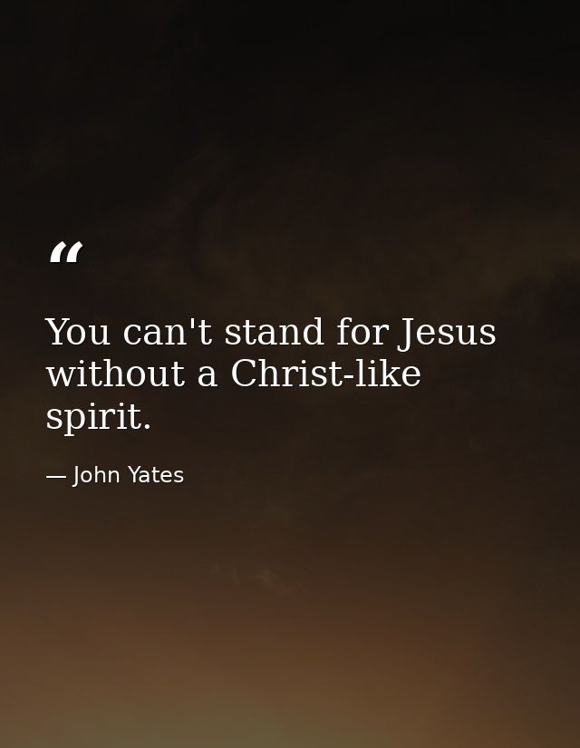 You can't stand for Jesus without a Christ-like spirit. — John Yates