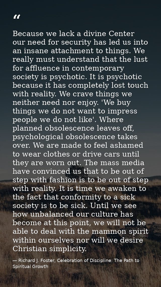 Because we lack a divine Center our need for security has led us into an insane attachment to things. We really must und — Richard J. Foster, Celebration of Discipline: The Path to Spiritual Growth