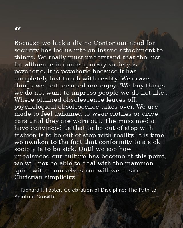 Because we lack a divine Center our need for security has led us into an insane attachment to things. We really must und — Richard J. Foster, Celebration of Discipline: The Path to Spiritual Growth