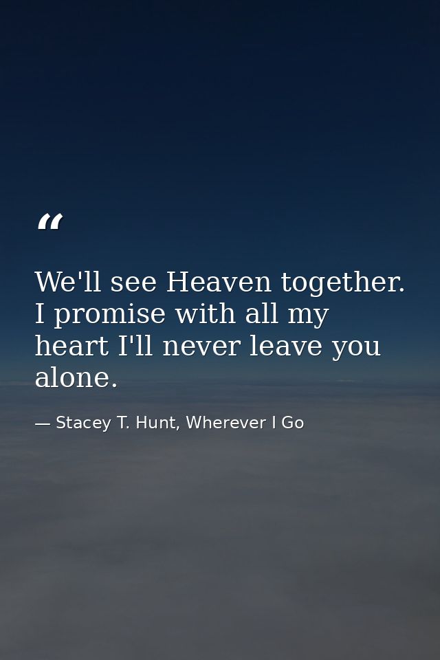 We'll see Heaven together. I promise with all my heart I'll never leave you alone. — Stacey T. Hunt, Wherever I Go