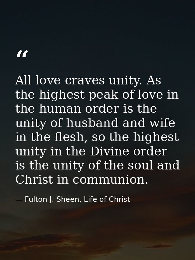 All love craves unity. As the highest peak of love in the human order is the unity of husband and wife in the flesh, so  — Fulton J. Sheen, Life of Christ