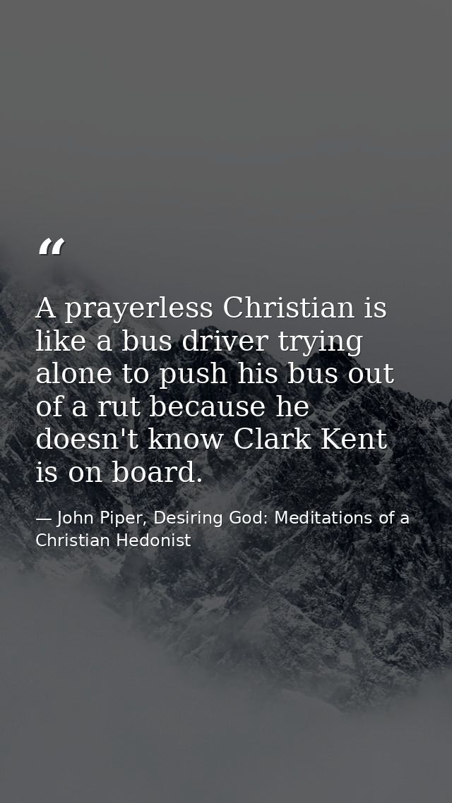 A prayerless Christian is like a bus driver trying alone to push his bus out of a rut because he doesn't know Clark Kent — John Piper, Desiring God: Meditations of a Christian Hedonist