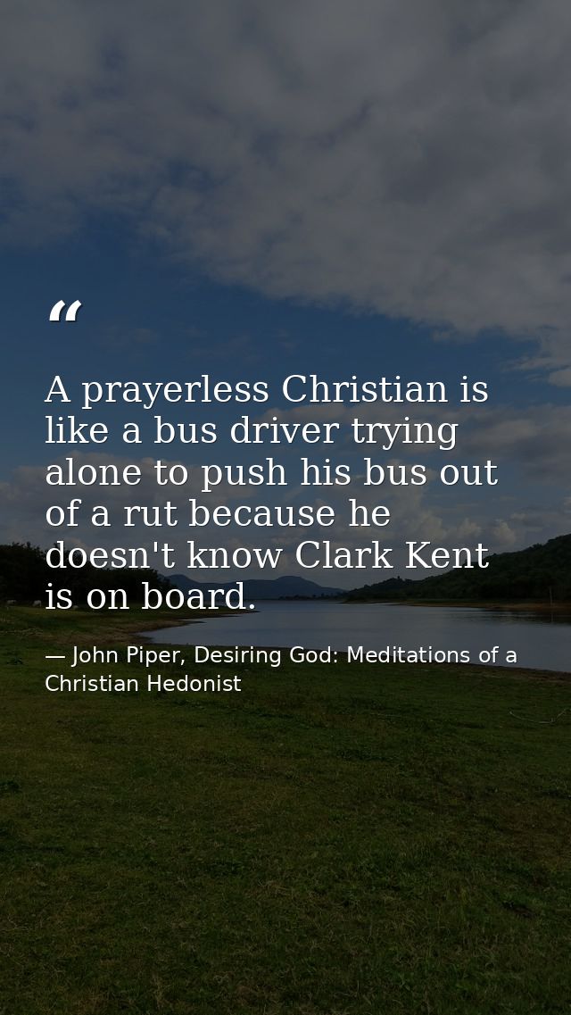 A prayerless Christian is like a bus driver trying alone to push his bus out of a rut because he doesn't know Clark Kent — John Piper, Desiring God: Meditations of a Christian Hedonist