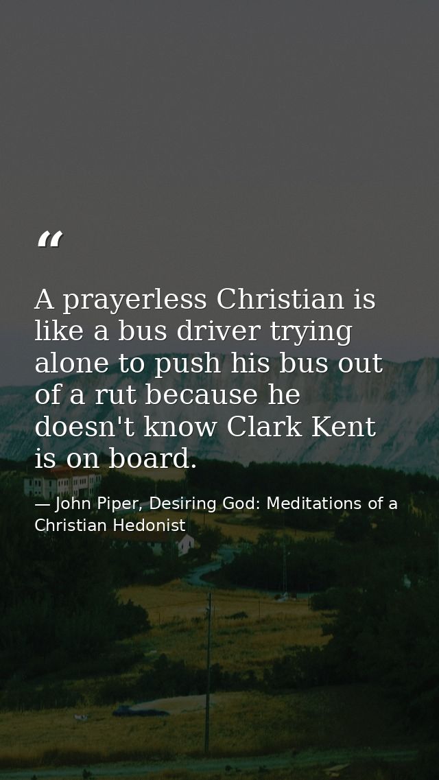 A prayerless Christian is like a bus driver trying alone to push his bus out of a rut because he doesn't know Clark Kent — John Piper, Desiring God: Meditations of a Christian Hedonist