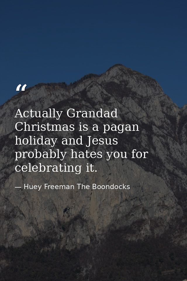 Actually Grandad Christmas is a pagan holiday and Jesus probably hates you for celebrating it. — Huey Freeman The Boondocks