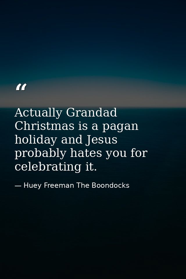 Actually Grandad Christmas is a pagan holiday and Jesus probably hates you for celebrating it. — Huey Freeman The Boondocks