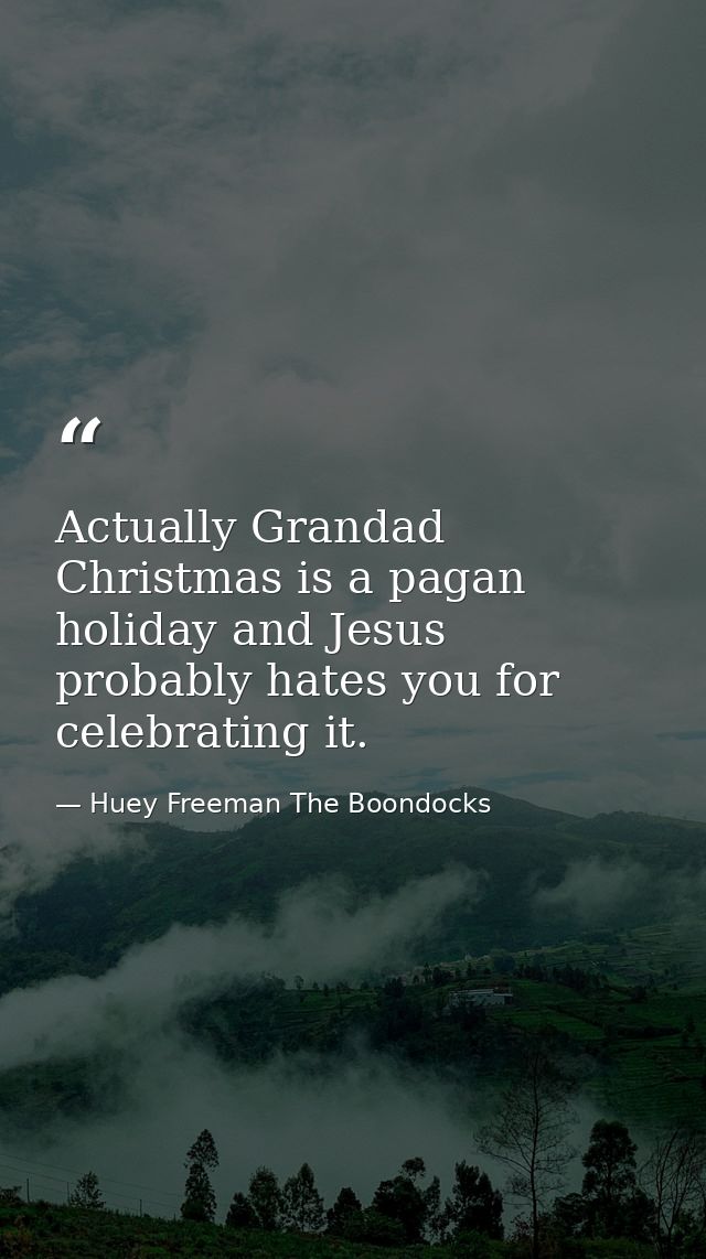 Actually Grandad Christmas is a pagan holiday and Jesus probably hates you for celebrating it. — Huey Freeman The Boondocks