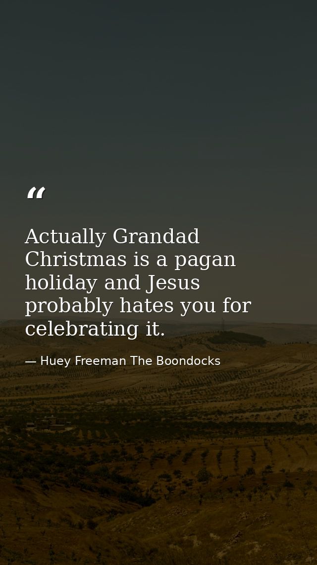 Actually Grandad Christmas is a pagan holiday and Jesus probably hates you for celebrating it. — Huey Freeman The Boondocks