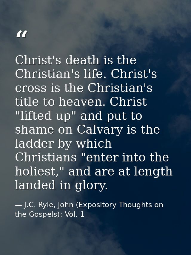 Christ's death is the Christian's life. Christ's cross is the Christian's title to heaven. Christ "lifted up" and put to — J.C. Ryle, John (Expository Thoughts on the Gospels): Vol. 1