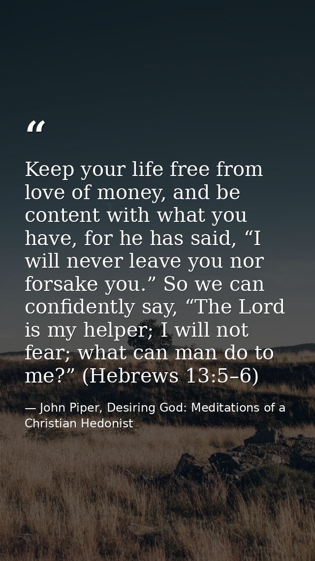 Keep your life free from love of money, and be content with what you have, for he has said, “I will never leave you nor  — John Piper, Desiring God: Meditations of a Christian Hedonist