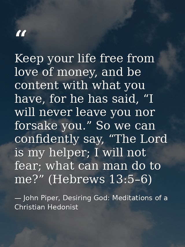 Keep your life free from love of money, and be content with what you have, for he has said, “I will never leave you nor  — John Piper, Desiring God: Meditations of a Christian Hedonist