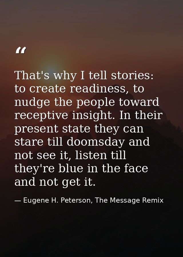 That's why I tell stories: to create readiness, to nudge the people toward receptive insight. In their present state the — Eugene H. Peterson, The Message Remix