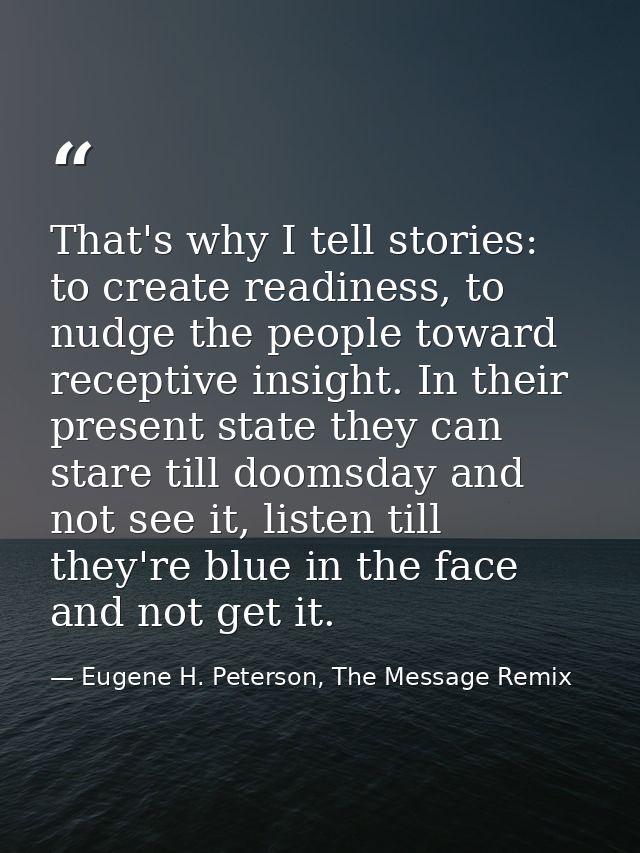 That's why I tell stories: to create readiness, to nudge the people toward receptive insight. In their present state the — Eugene H. Peterson, The Message Remix