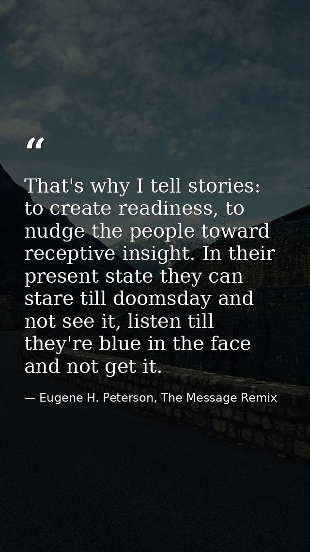 That's why I tell stories: to create readiness, to nudge the people toward receptive insight. In their present state the — Eugene H. Peterson, The Message Remix