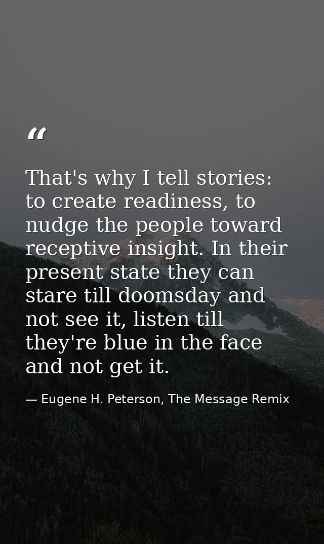 That's why I tell stories: to create readiness, to nudge the people toward receptive insight. In their present state the — Eugene H. Peterson, The Message Remix