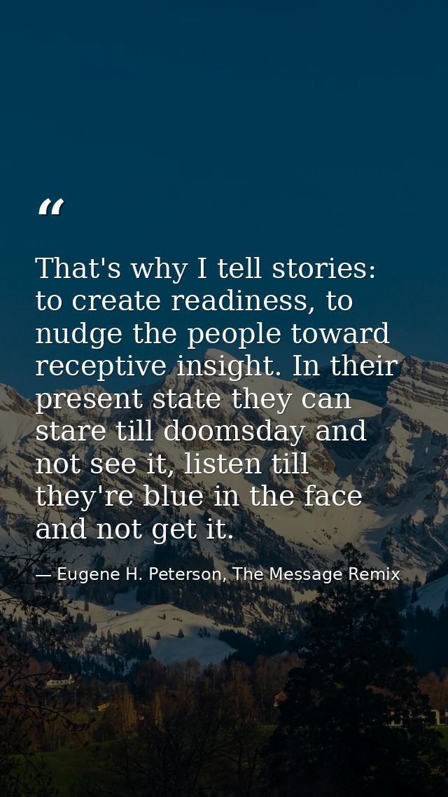 That's why I tell stories: to create readiness, to nudge the people toward receptive insight. In their present state the — Eugene H. Peterson, The Message Remix