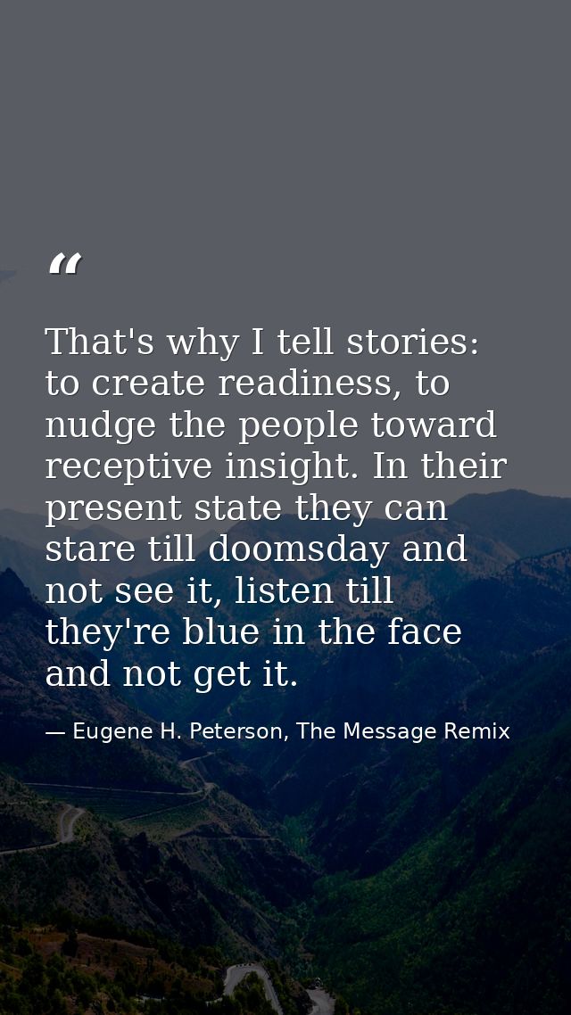 That's why I tell stories: to create readiness, to nudge the people toward receptive insight. In their present state the — Eugene H. Peterson, The Message Remix