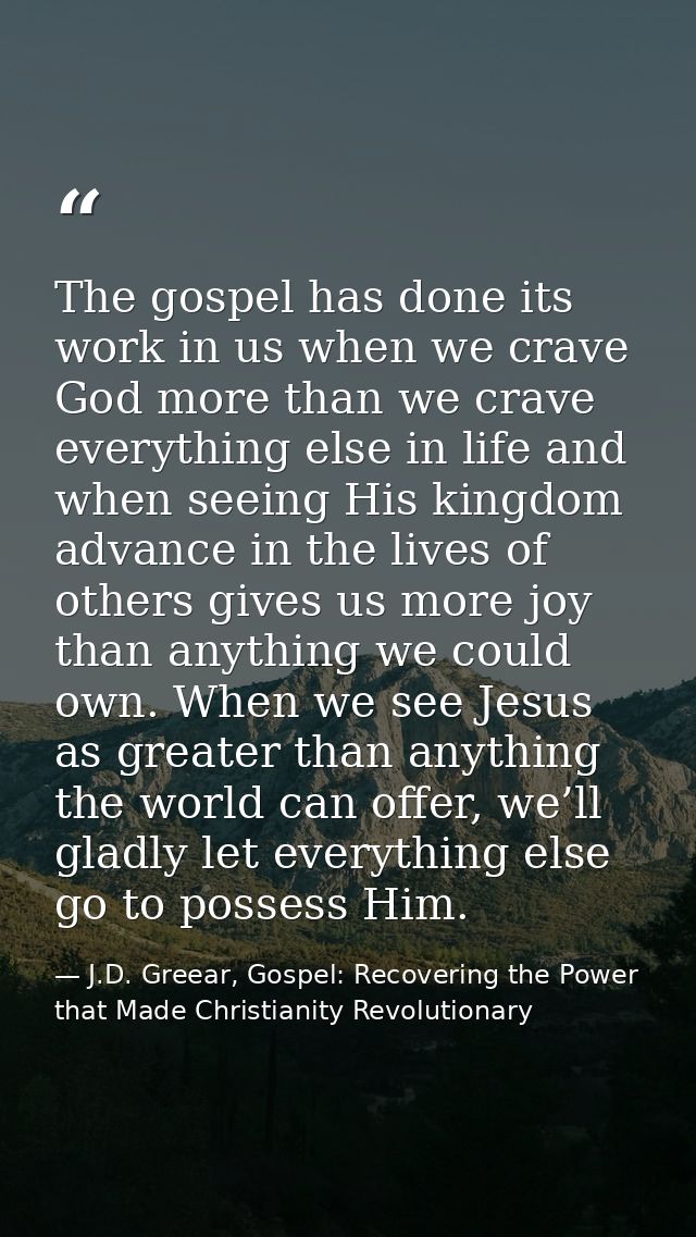 The gospel has done its work in us when we crave God more than we crave everything else in life and when seeing His king — J.D. Greear, Gospel: Recovering the Power that Made Christianity Revolutionary